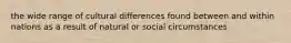 the wide range of cultural differences found between and within nations as a result of natural or social circumstances