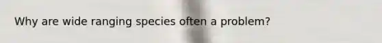 Why are wide ranging species often a problem?
