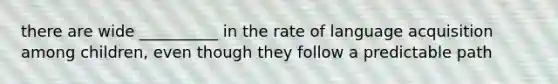 there are wide __________ in the rate of language acquisition among children, even though they follow a predictable path