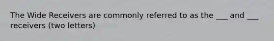 The Wide Receivers are commonly referred to as the ___ and ___ receivers (two letters)