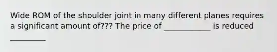 Wide ROM of the shoulder joint in many different planes requires a significant amount of??? The price of ____________ is reduced _________