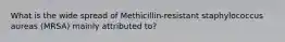 What is the wide spread of Methicillin-resistant staphylococcus aureas (MRSA) mainly attributed to?