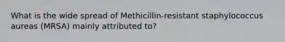 What is the wide spread of Methicillin-resistant staphylococcus aureas (MRSA) mainly attributed to?