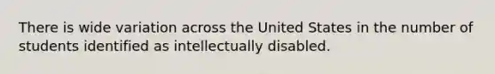 There is wide variation across the United States in the number of students identified as intellectually disabled.
