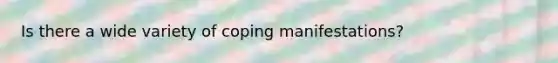 Is there a wide variety of coping manifestations?