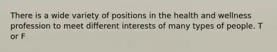 There is a wide variety of positions in the health and wellness profession to meet different interests of many types of people. T or F