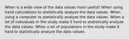 When is a wide view of the data values most useful? When using hand calculations to statistically analyze the data values. When using a computer to statistically analyze the data values. When a lot of individuals in the study make it hard to statistically analyze the data values. When a lot of populations in the study make it hard to statistically analyze the data values.