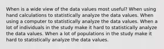 When is a wide view of the data values most useful? When using hand calculations to statistically analyze the data values. When using a computer to statistically analyze the data values. When a lot of individuals in the study make it hard to statistically analyze the data values. When a lot of populations in the study make it hard to statistically analyze the data values.