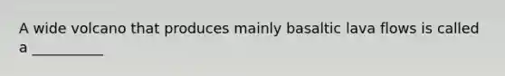 A wide volcano that produces mainly basaltic lava flows is called a __________
