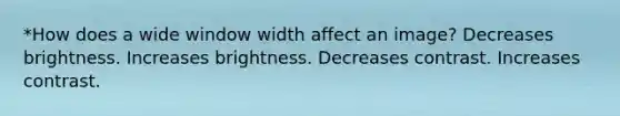 *How does a wide window width affect an image? Decreases brightness. Increases brightness. Decreases contrast. Increases contrast.