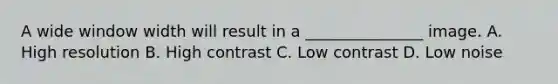 A wide window width will result in a _______________ image. A. High resolution B. High contrast C. Low contrast D. Low noise