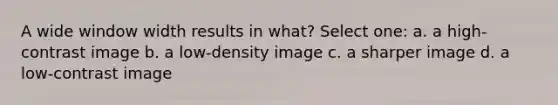 A wide window width results in what? Select one: a. a high-contrast image b. a low-density image c. a sharper image d. a low-contrast image