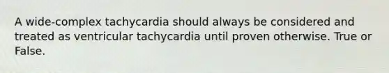 A wide-complex tachycardia should always be considered and treated as ventricular tachycardia until proven otherwise. True or False.