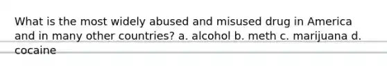 What is the most widely abused and misused drug in America and in many other countries? a. alcohol b. meth c. marijuana d. cocaine