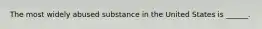 The most widely abused substance in the United States is ______.