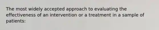 The most widely accepted approach to evaluating the effectiveness of an intervention or a treatment in a sample of patients: