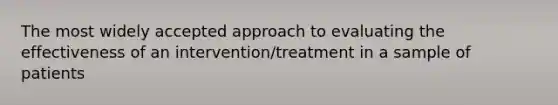 The most widely accepted approach to evaluating the effectiveness of an intervention/treatment in a sample of patients