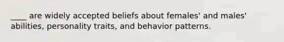 ____ are widely accepted beliefs about females' and males' abilities, personality traits, and behavior patterns.