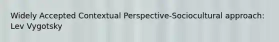 Widely Accepted Contextual Perspective-Sociocultural approach: Lev Vygotsky