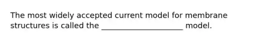 The most widely accepted current model for membrane structures is called the _____________________ model.