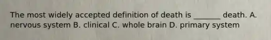 The most widely accepted definition of death is _______ death. A. nervous system B. clinical C. whole brain D. primary system