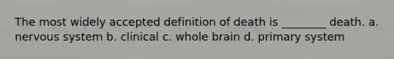 The most widely accepted definition of death is ________ death. a. nervous system b. clinical c. whole brain d. primary system