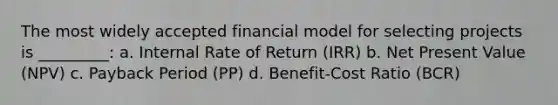 The most widely accepted financial model for selecting projects is _________: a. Internal Rate of Return (IRR) b. Net Present Value (NPV) c. Payback Period (PP) d. Benefit-Cost Ratio (BCR)