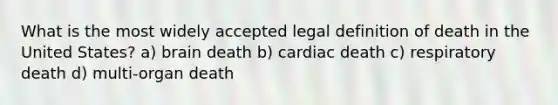 What is the most widely accepted legal definition of death in the United States? a) brain death b) cardiac death c) respiratory death d) multi-organ death