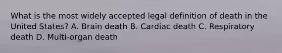 What is the most widely accepted legal definition of death in the United States? A. Brain death B. Cardiac death C. Respiratory death D. Multi-organ death