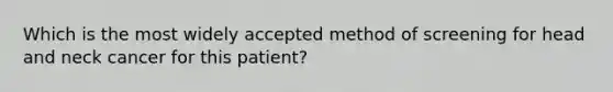 Which is the most widely accepted method of screening for head and neck cancer for this patient?