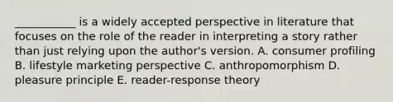 ___________ is a widely accepted perspective in literature that focuses on the role of the reader in interpreting a story rather than just relying upon the​ author's version. A. consumer profiling B. lifestyle marketing perspective C. anthropomorphism D. pleasure principle E. ​reader-response theory