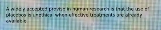 A widely accepted proviso in human research is that the use of placebos is unethical when effective treatments are already available.