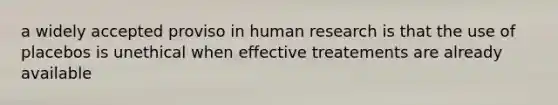 a widely accepted proviso in human research is that the use of placebos is unethical when effective treatements are already available