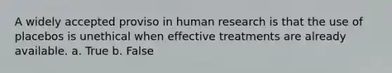 A widely accepted proviso in human research is that the use of placebos is unethical when effective treatments are already available. a. True b. False