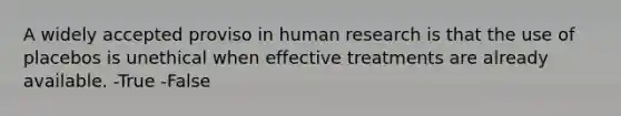 A widely accepted proviso in human research is that the use of placebos is unethical when effective treatments are already available. -True -False