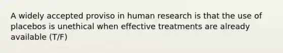 A widely accepted proviso in human research is that the use of placebos is unethical when effective treatments are already available (T/F)