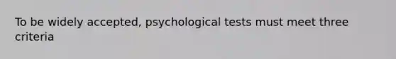 To be widely accepted, psychological tests must meet three criteria