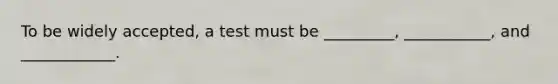 To be widely accepted, a test must be _________, ___________, and ____________.