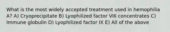 What is the most widely accepted treatment used in hemophilia A? A) Cryoprecipitate B) Lyophilized factor VIII concentrates C) Immune globulin D) Lyophilized factor IX E) All of the above