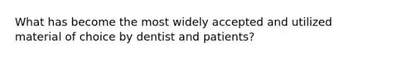 What has become the most widely accepted and utilized material of choice by dentist and patients?