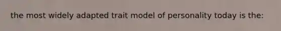 the most widely adapted trait model of personality today is the: