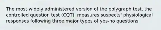 The most widely administered version of the polygraph test, the controlled question test (CQT), measures suspects' physiological responses following three major types of yes-no questions