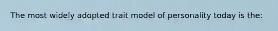 The most widely adopted trait model of personality today is the: