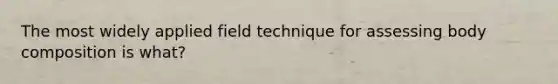 The most widely applied field technique for assessing body composition is what?