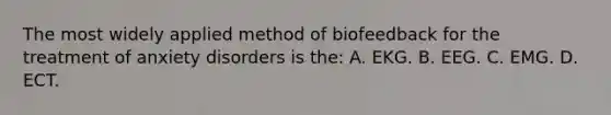 The most widely applied method of biofeedback for the treatment of anxiety disorders is the: A. EKG. B. EEG. C. EMG. D. ECT.