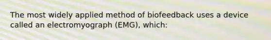 The most widely applied method of biofeedback uses a device called an electromyograph (EMG), which: