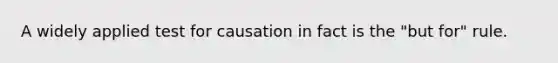 A widely applied test for causation in fact is the "but for" rule.