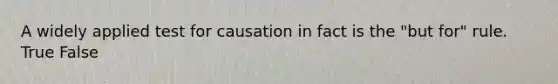 A widely applied test for causation in fact is the "but for" rule. True False