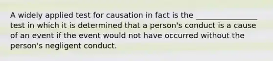 A widely applied test for causation in fact is the ________________ test in which it is determined that a person's conduct is a cause of an event if the event would not have occurred without the person's negligent conduct.