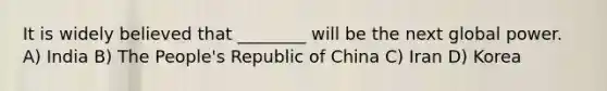 It is widely believed that ________ will be the next global power. A) India B) The People's Republic of China C) Iran D) Korea